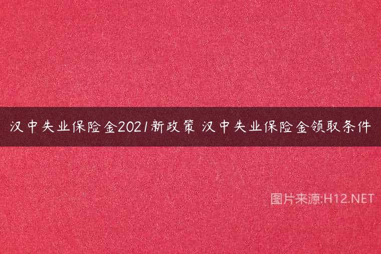 汉中失业保险金2021新政策 汉中失业保险金领取条件