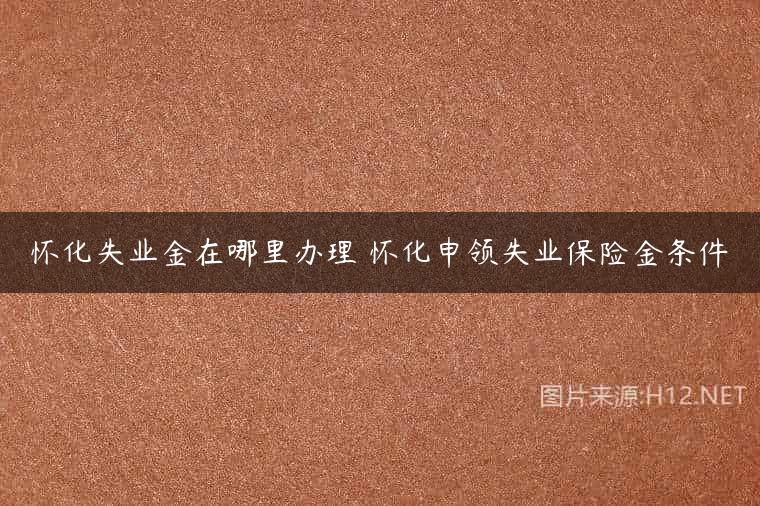 怀化失业金在哪里办理 怀化申领失业保险金条件