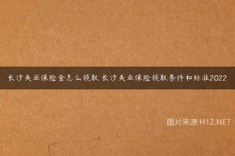长沙失业保险金怎么领取 长沙失业保险领取条件和标准2022