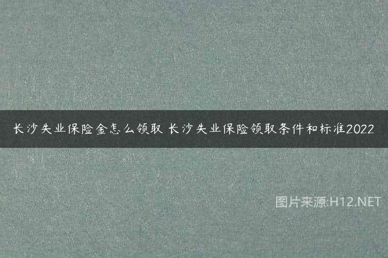 长沙失业保险金怎么领取 长沙失业保险领取条件和标准2022