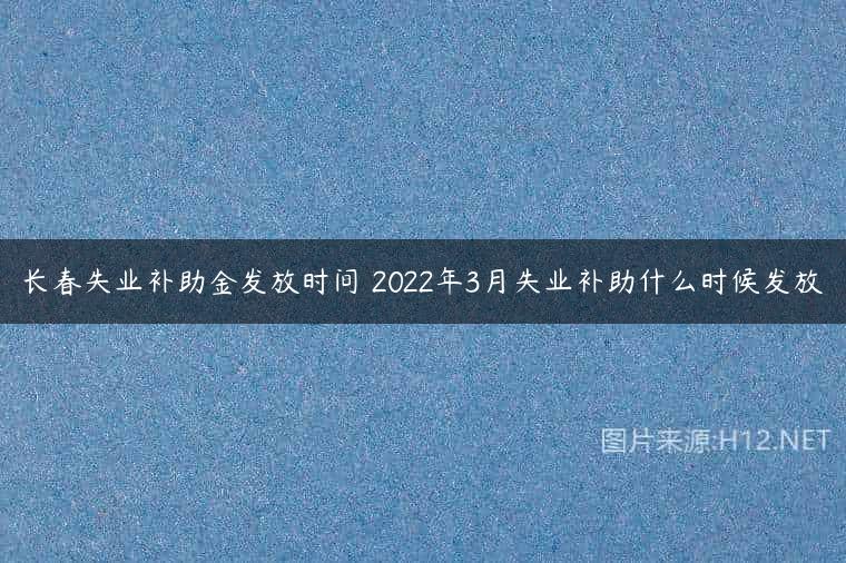长春失业补助金发放时间 2022年3月失业补助什么时候发放