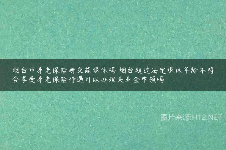 烟台市养老保险断交能退休吗 烟台超过法定退休年龄不符合享受养老保险待遇可以办理失业金申领吗