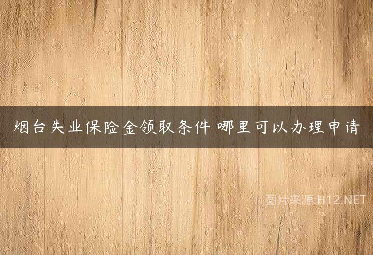 烟台失业保险金领取条件 哪里可以办理申请