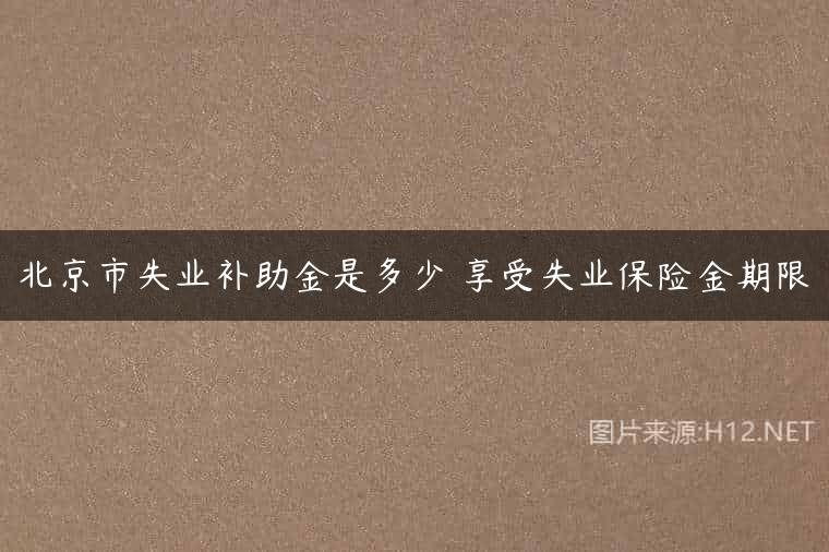 北京市失业补助金是多少 享受失业保险金期限