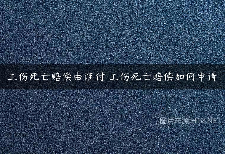 工伤死亡赔偿由谁付 工伤死亡赔偿如何申请