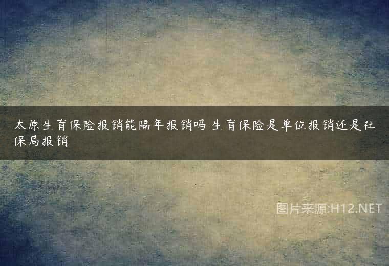 太原生育保险报销能隔年报销吗 生育保险是单位报销还是社保局报销