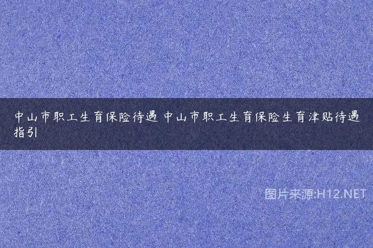 中山市职工生育保险待遇 中山市职工生育保险生育津贴待遇指引