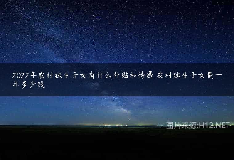2022年农村独生子女有什么补贴和待遇 农村独生子女费一年多少钱