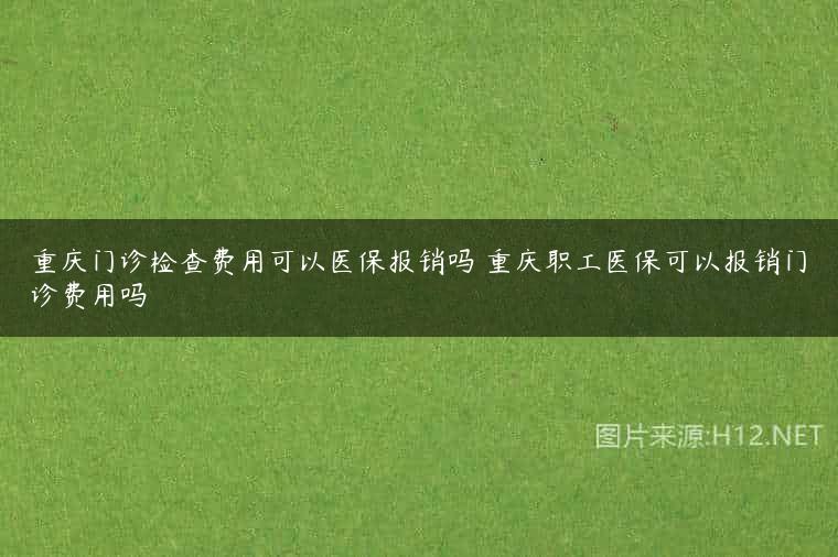 重庆门诊检查费用可以医保报销吗 重庆职工医保可以报销门诊费用吗
