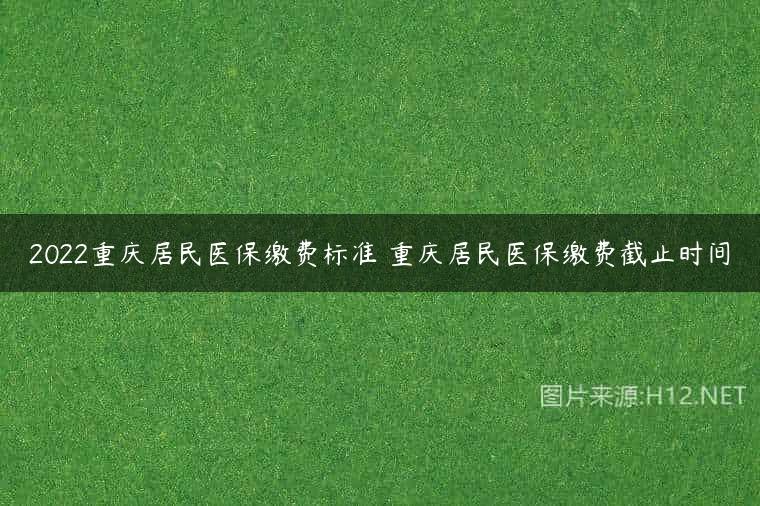 2022重庆居民医保缴费标准 重庆居民医保缴费截止时间