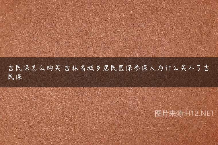 吉民保怎么购买 吉林省城乡居民医保参保人为什么买不了吉民保