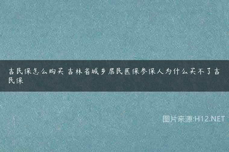 吉民保怎么购买 吉林省城乡居民医保参保人为什么买不了吉民保