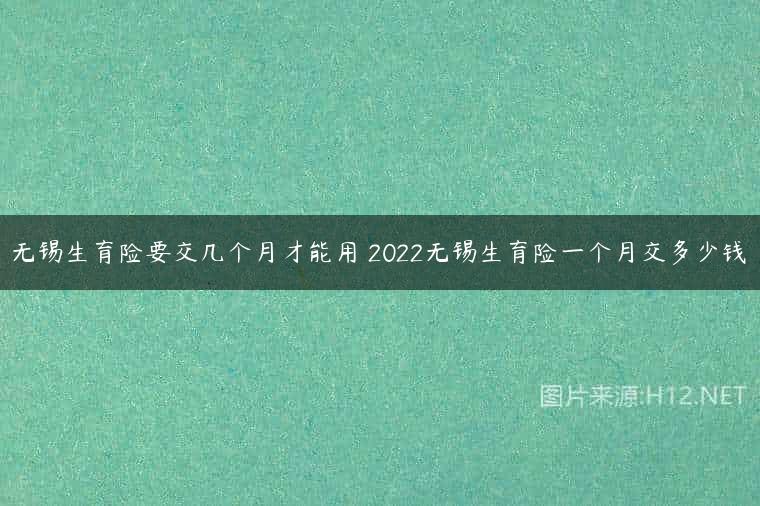 无锡生育险要交几个月才能用 2022无锡生育险一个月交多少钱