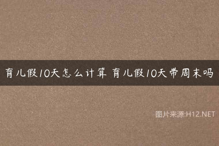 育儿假10天怎么计算 育儿假10天带周末吗