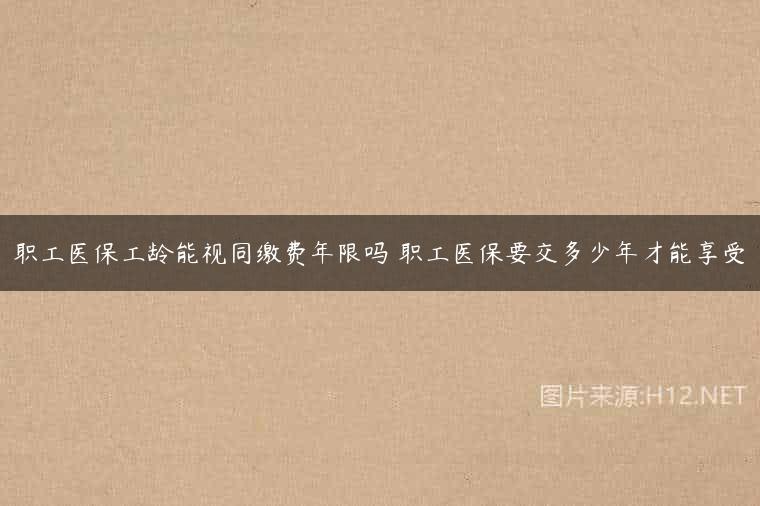 职工医保工龄能视同缴费年限吗 职工医保要交多少年才能享受