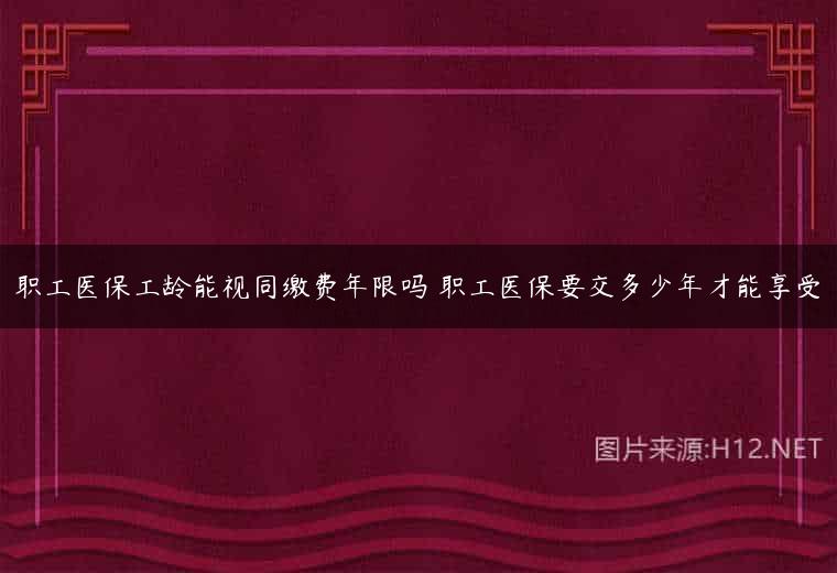 职工医保工龄能视同缴费年限吗 职工医保要交多少年才能享受