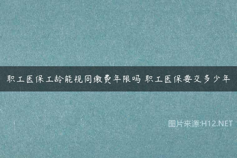 职工医保工龄能视同缴费年限吗 职工医保要交多少年