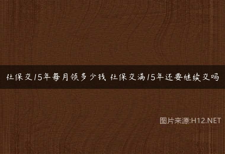 社保交15年每月领多少钱 社保交满15年还要继续交吗
