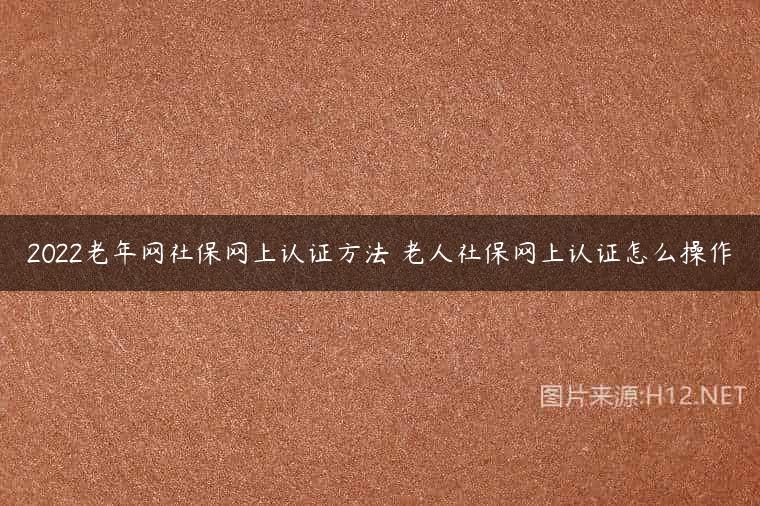 2022老年网社保网上认证方法 老人社保网上认证怎么操作
