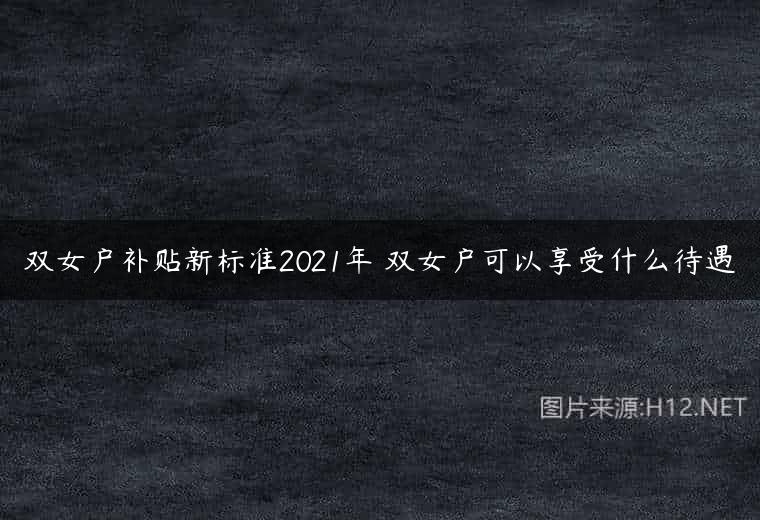 双女户补贴新标准2021年 双女户可以享受什么待遇