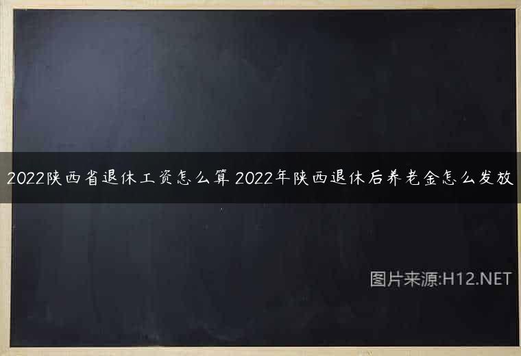 2022陕西省退休工资怎么算 2022年陕西退休后养老金怎么发放