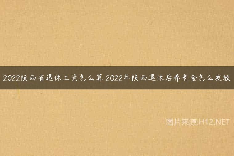 2022陕西省退休工资怎么算 2022年陕西退休后养老金怎么发放