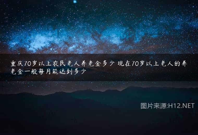 重庆70岁以上农民老人养老金多少 现在70岁以上老人的养老金一般每月能达到多少