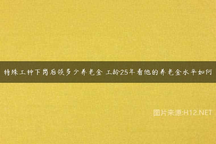 特殊工种下岗后领多少养老金 工龄25年看他的养老金水平如何