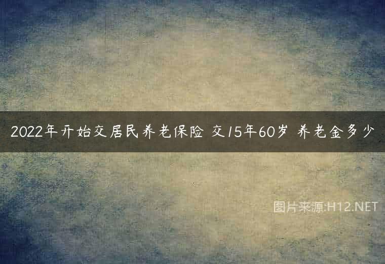 2022年开始交居民养老保险 交15年60岁 养老金多少