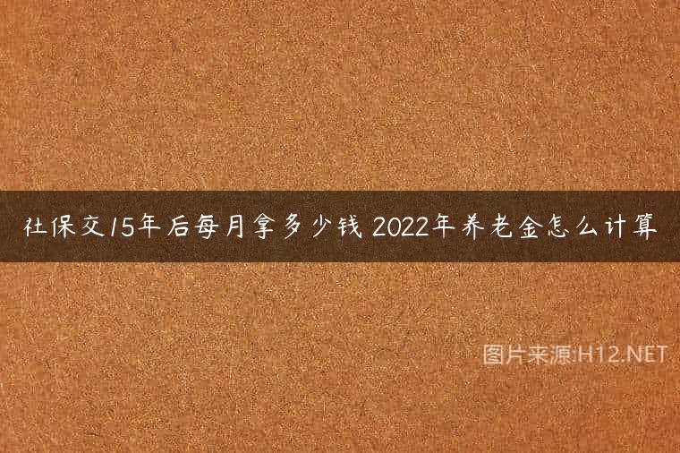 社保交15年后每月拿多少钱 2022年养老金怎么计算