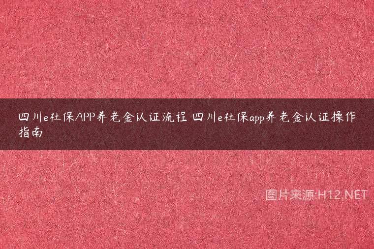 四川e社保APP养老金认证流程 四川e社保app养老金认证操作指南