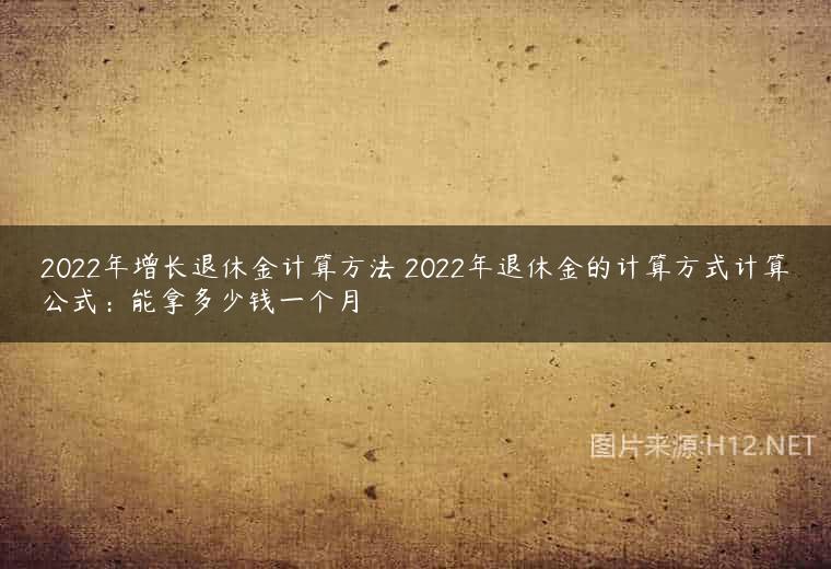 2022年增长退休金计算方法 2022年退休金的计算方式计算公式：能拿多少钱一个月