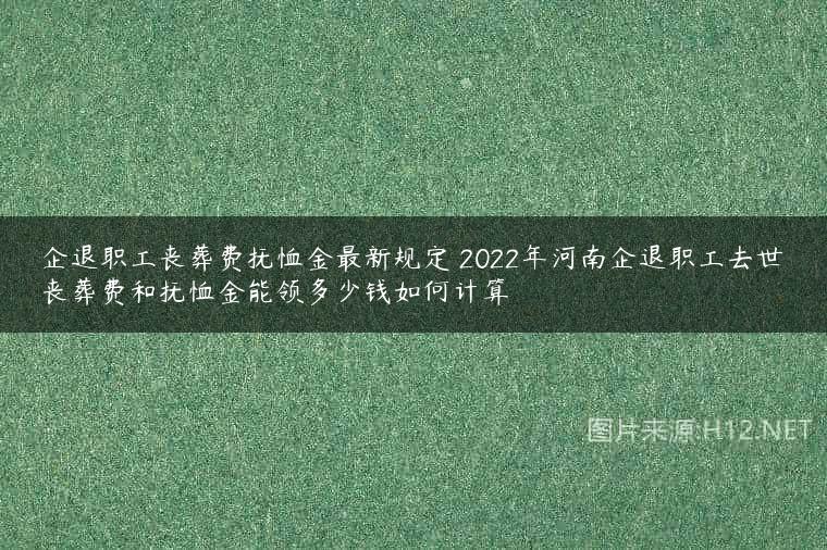 企退职工丧葬费抚恤金最新规定 2022年河南企退职工去世丧葬费和抚恤金能领多少钱如何计算