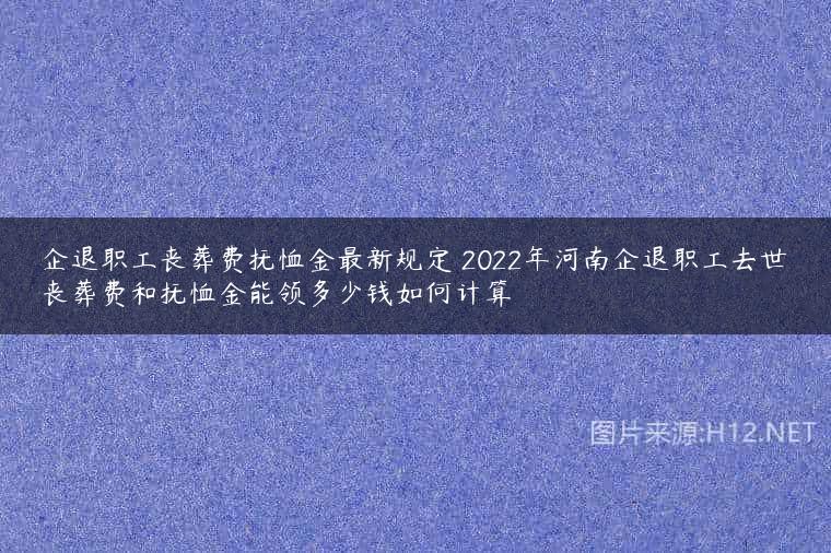 企退职工丧葬费抚恤金最新规定 2022年河南企退职工去世丧葬费和抚恤金能领多少钱如何计算