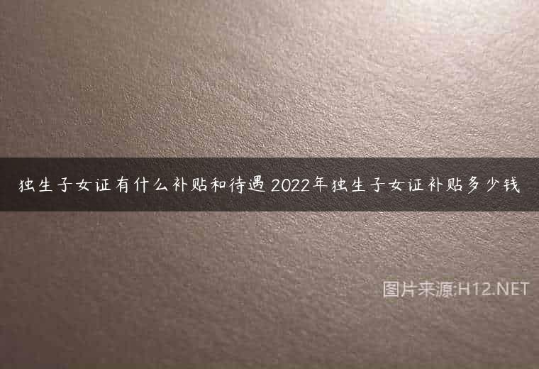 独生子女证有什么补贴和待遇 2022年独生子女证补贴多少钱