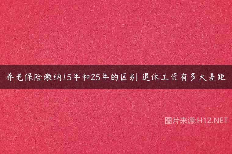 养老保险缴纳15年和25年的区别 退休工资有多大差距