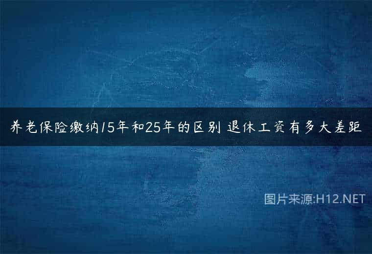养老保险缴纳15年和25年的区别 退休工资有多大差距