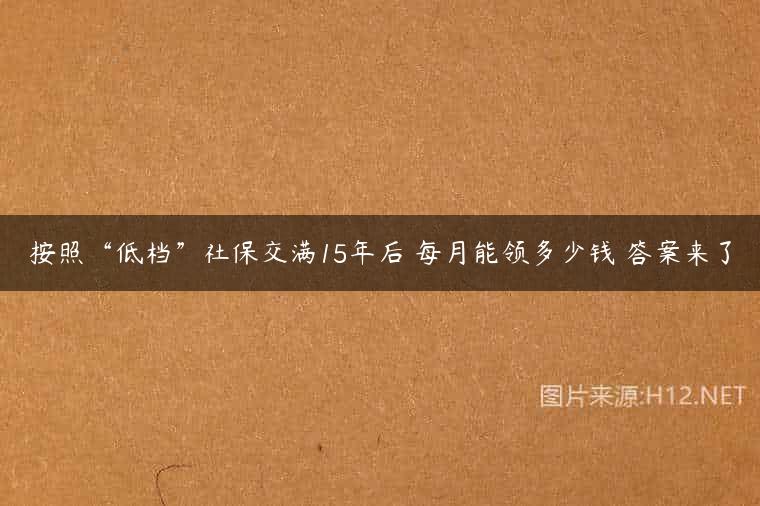 按照“低档”社保交满15年后 每月能领多少钱 答案来了