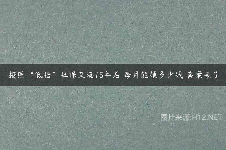 按照“低档”社保交满15年后 每月能领多少钱 答案来了