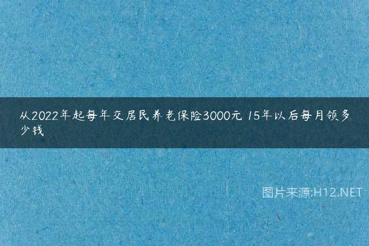 从2022年起每年交居民养老保险3000元 15年以后每月领多少钱