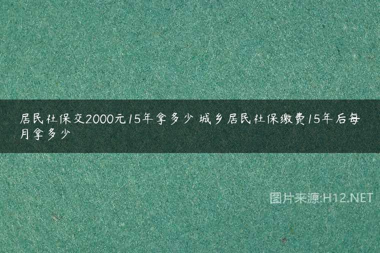 居民社保交2000元15年拿多少 城乡居民社保缴费15年后每月拿多少