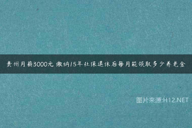 贵州月薪3000元 缴纳15年社保退休后每月能领取多少养老金