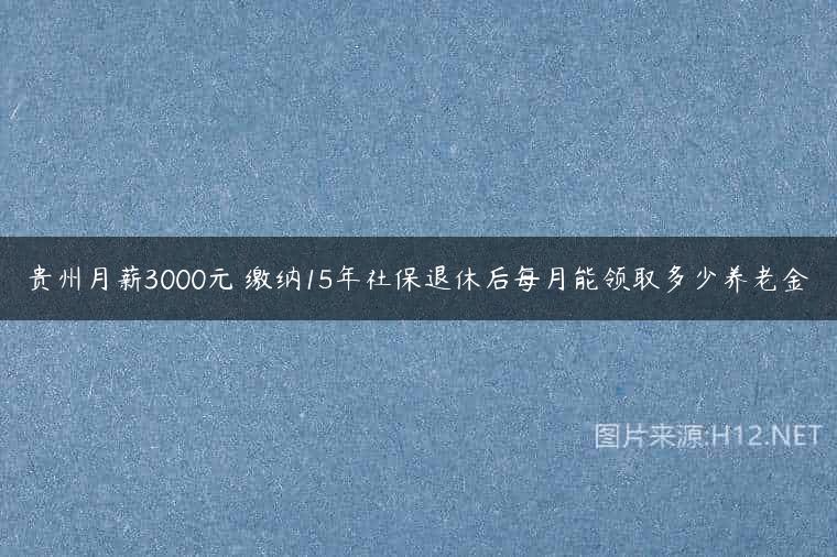 贵州月薪3000元 缴纳15年社保退休后每月能领取多少养老金