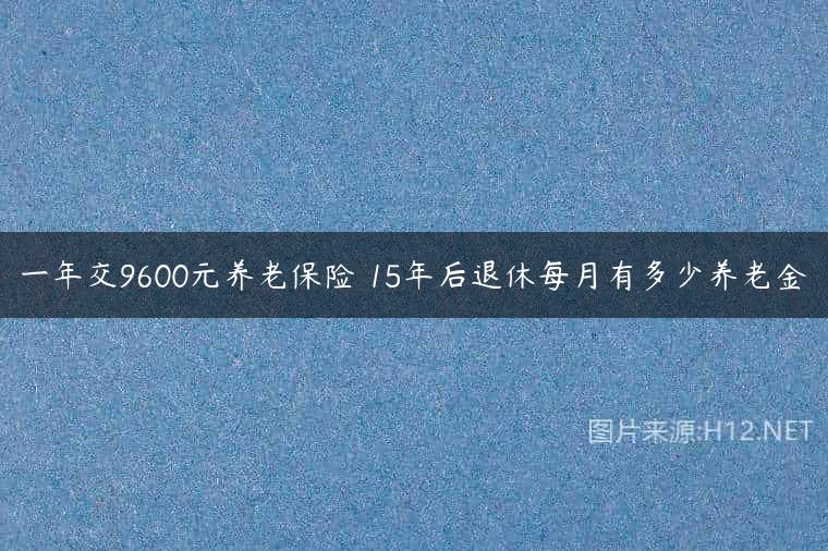 一年交9600元养老保险 15年后退休每月有多少养老金