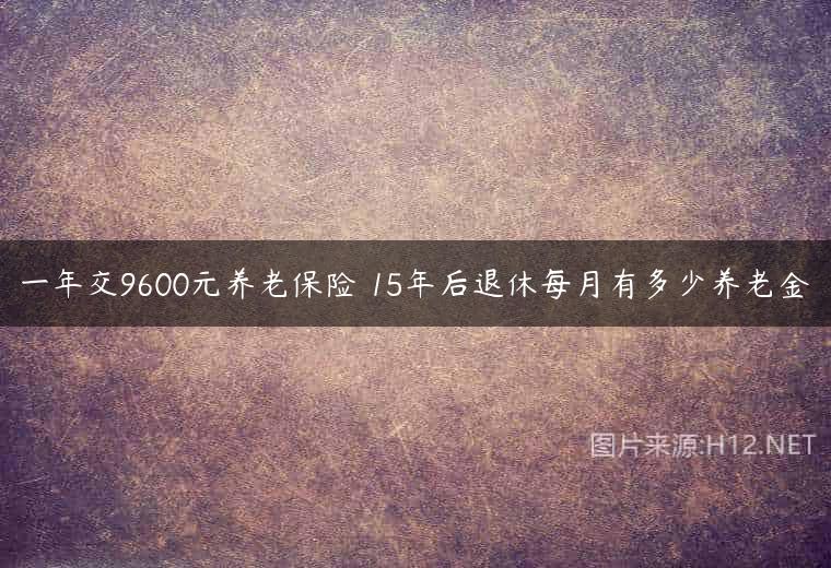 一年交9600元养老保险 15年后退休每月有多少养老金