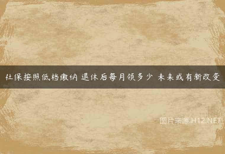 社保按照低档缴纳 退休后每月领多少 未来或有新改变