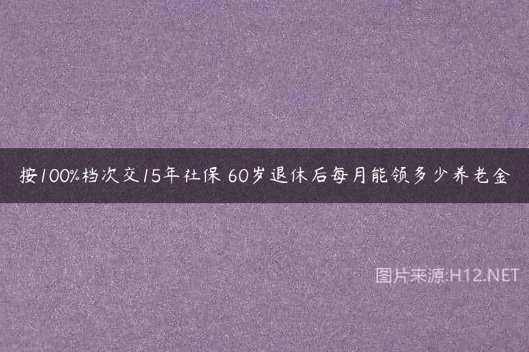 按100%档次交15年社保 60岁退休后每月能领多少养老金