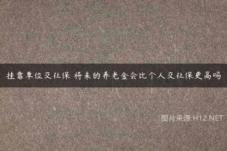 挂靠单位交社保 将来的养老金会比个人交社保更高吗
