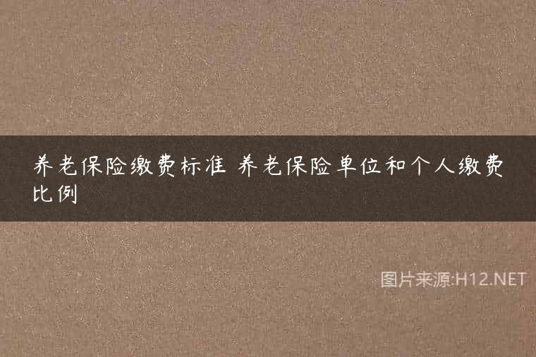 养老保险缴费标准 养老保险单位和个人缴费比例