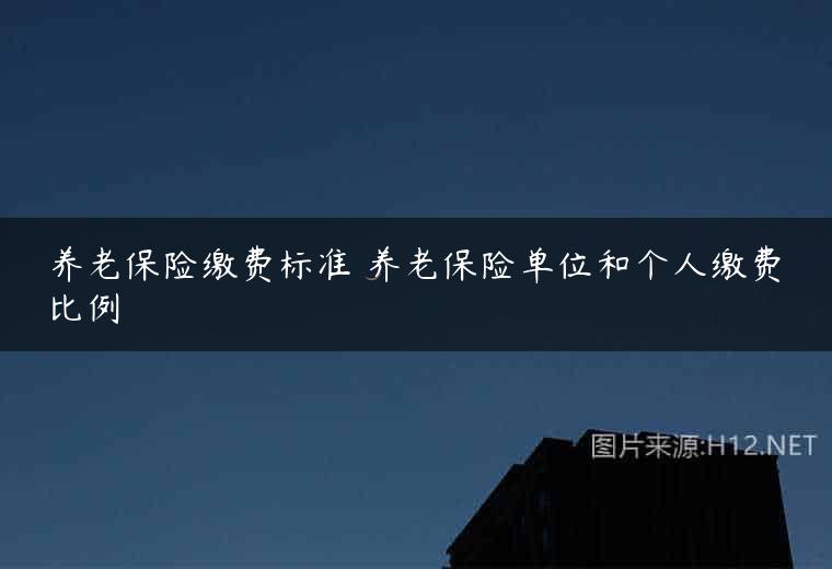 养老保险缴费标准 养老保险单位和个人缴费比例